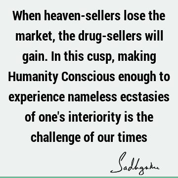 When heaven-sellers lose the market, the drug-sellers will gain. In this cusp, making Humanity Conscious enough to experience nameless ecstasies of one