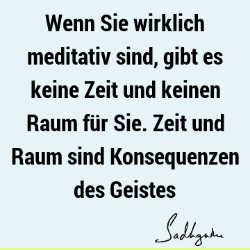 Wenn Sie wirklich meditativ sind, gibt es keine Zeit und keinen Raum für Sie. Zeit und Raum sind Konsequenzen des G