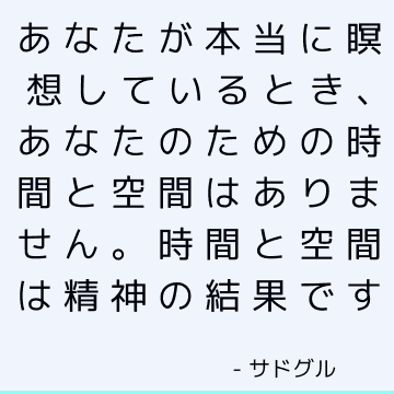 あなたが本当に瞑想しているとき、あなたのための時間と空間はありません。 時間と空間は精神の結果です