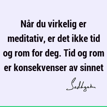 Når du virkelig er meditativ, er det ikke tid og rom for deg. Tid og rom er konsekvenser av