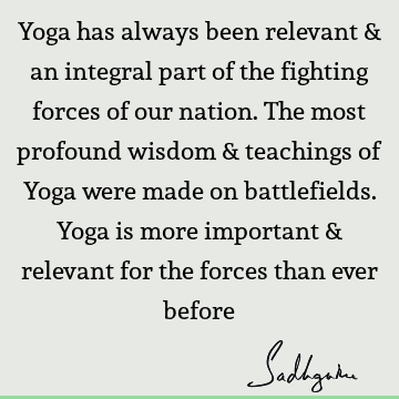 Yoga has always been relevant & an integral part of the fighting forces of our nation. The most profound wisdom & teachings of Yoga were made on battlefields. Y