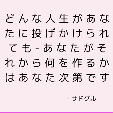 どんな人生があなたに投げかけられても-あなたがそれから何を作るかはあなた次第です