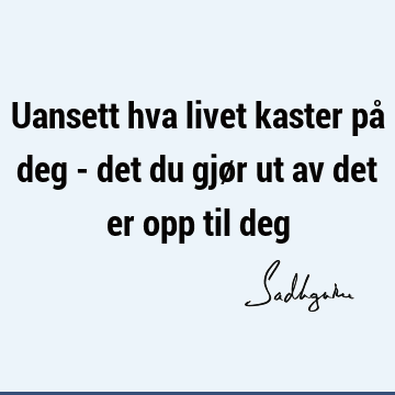 Uansett hva livet kaster på deg - det du gjør ut av det er opp til