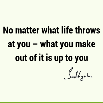 No matter what life throws at you – what you make out of it is up to