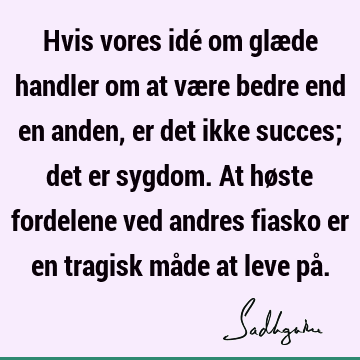 Hvis vores idé om glæde handler om at være bedre end en anden, er det ikke succes; det er sygdom. At høste fordelene ved andres fiasko er en tragisk måde at