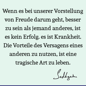 Wenn es bei unserer Vorstellung von Freude darum geht, besser zu sein als jemand anderes, ist es kein Erfolg. es ist Krankheit. Die Vorteile des Versagens