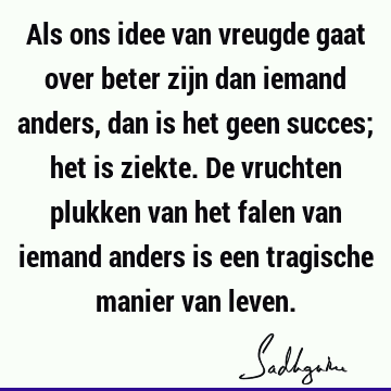 Als ons idee van vreugde gaat over beter zijn dan iemand anders, dan is het geen succes; het is ziekte. De vruchten plukken van het falen van iemand anders is