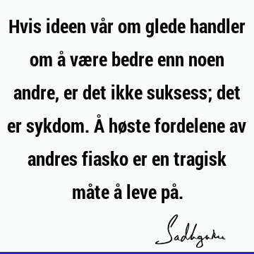 Hvis ideen vår om glede handler om å være bedre enn noen andre, er det ikke suksess; det er sykdom. Å høste fordelene av andres fiasko er en tragisk måte å