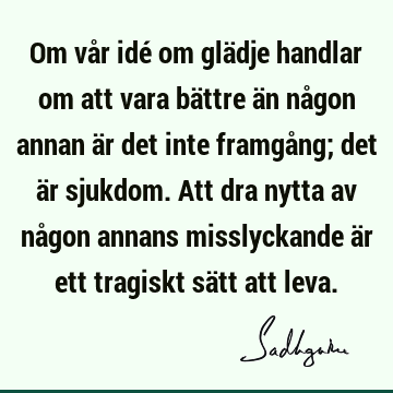 Om vår idé om glädje handlar om att vara bättre än någon annan är det inte framgång; det är sjukdom. Att dra nytta av någon annans misslyckande är ett tragiskt