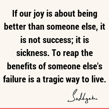 If our joy is about being better than someone else, it is not success; it is sickness. To reap the benefits of someone else