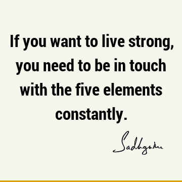 If you want to live strong, you need to be in touch with the five elements