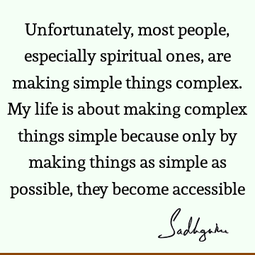 Unfortunately, most people, especially spiritual ones, are making simple things complex.  My life is about making complex things simple because only by making
