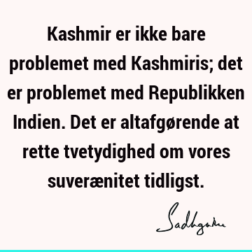 Kashmir er ikke bare problemet med Kashmiris; det er problemet med Republikken Indien. Det er altafgørende at rette tvetydighed om vores suverænitet