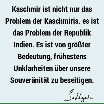 Kaschmir ist nicht nur das Problem der Kaschmiris. es ist das Problem der Republik Indien. Es ist von größter Bedeutung, frühestens Unklarheiten über unsere S