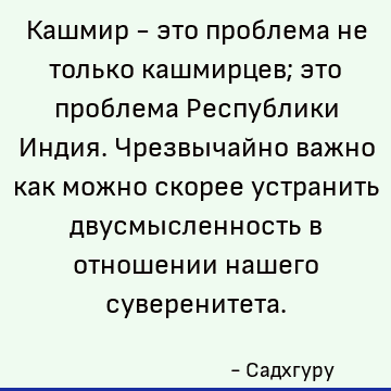 Кашмир - это проблема не только кашмирцев; это проблема Республики Индия. Чрезвычайно важно как можно скорее устранить двусмысленность в отношении нашего сувере