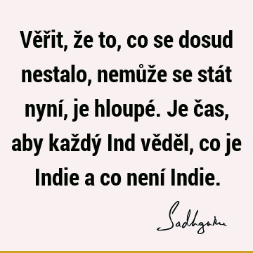 Věřit, že to, co se dosud nestalo, nemůže se stát nyní, je hloupé. Je čas, aby každý Ind věděl, co je Indie a co není I