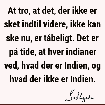 At tro, at det, der ikke er sket indtil videre, ikke kan ske nu, er tåbeligt. Det er på tide, at hver indianer ved, hvad der er Indien, og hvad der ikke er I