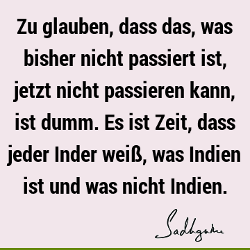 Zu glauben, dass das, was bisher nicht passiert ist, jetzt nicht passieren kann, ist dumm. Es ist Zeit, dass jeder Inder weiß, was Indien ist und was nicht I