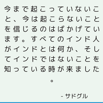 今まで起こっていないこと、今は起こらないことを信じるのはばかげています。 すべてのインド人がインドとは何か、そしてインドではないことを知っている時が来ました。