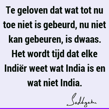 Te geloven dat wat tot nu toe niet is gebeurd, nu niet kan gebeuren, is dwaas. Het wordt tijd dat elke Indiër weet wat India is en wat niet I