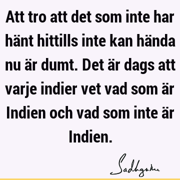 Att tro att det som inte har hänt hittills inte kan hända nu är dumt. Det är dags att varje indier vet vad som är Indien och vad som inte är I