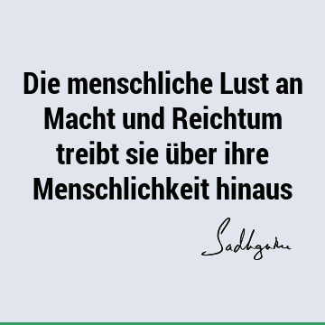 Die menschliche Lust an Macht und Reichtum treibt sie über ihre Menschlichkeit