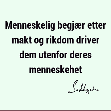 Menneskelig begjær etter makt og rikdom driver dem utenfor deres