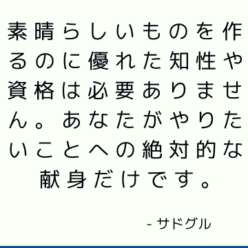 素晴らしいものを作るのに優れた知性や資格は必要ありません。あなたがやりたいことへの絶対的な献身だけです。