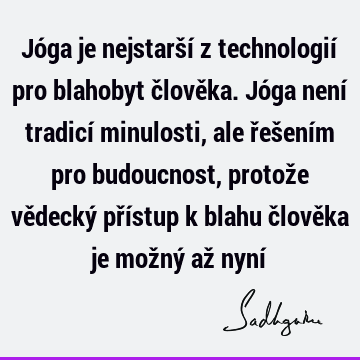 Jóga je nejstarší z technologií pro blahobyt člověka. Jóga není tradicí minulosti, ale řešením pro budoucnost, protože vědecký přístup k blahu člověka je možný