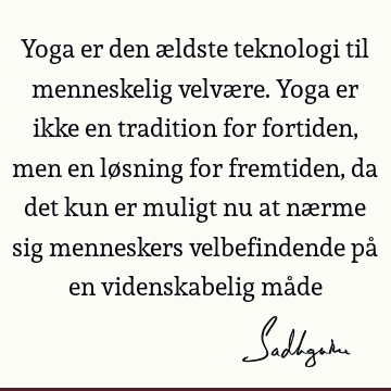 Yoga er den ældste teknologi til menneskelig velvære. Yoga er ikke en tradition for fortiden, men en løsning for fremtiden, da det kun er muligt nu at nærme