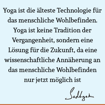 Yoga ist die älteste Technologie für das menschliche Wohlbefinden. Yoga ist keine Tradition der Vergangenheit, sondern eine Lösung für die Zukunft, da eine