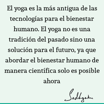 El yoga es la más antigua de las tecnologías para el bienestar humano. El yoga no es una tradición del pasado sino una solución para el futuro, ya que abordar