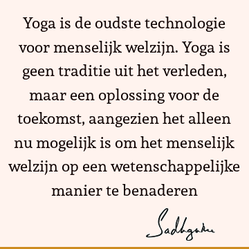 Yoga is de oudste technologie voor menselijk welzijn. Yoga is geen traditie uit het verleden, maar een oplossing voor de toekomst, aangezien het alleen nu