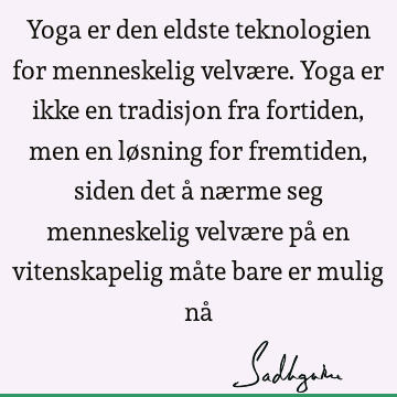 Yoga er den eldste teknologien for menneskelig velvære. Yoga er ikke en tradisjon fra fortiden, men en løsning for fremtiden, siden det å nærme seg menneskelig