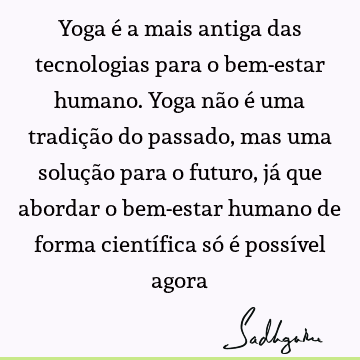 Yoga é a mais antiga das tecnologias para o bem-estar humano. Yoga não é uma tradição do passado, mas uma solução para o futuro, já que abordar o bem-estar