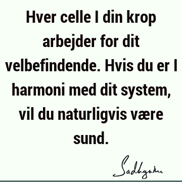 Hver celle i din krop arbejder for dit velbefindende. Hvis du er i harmoni med dit system, vil du naturligvis være