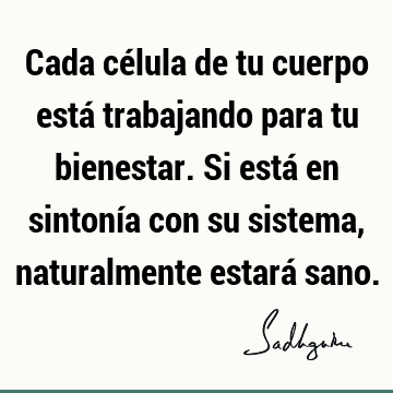 Cada célula de tu cuerpo está trabajando para tu bienestar. Si está en sintonía con su sistema, naturalmente estará