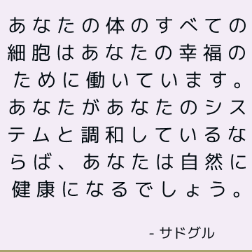 あなたの体のすべての細胞はあなたの幸福のために働いています。 あなたがあなたのシステムと調和しているならば、あなたは自然に健康になるでしょう。