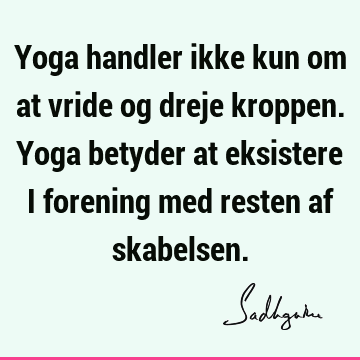 Yoga handler ikke kun om at vride og dreje kroppen. Yoga betyder at eksistere i forening med resten af