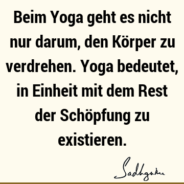 Beim Yoga geht es nicht nur darum, den Körper zu verdrehen. Yoga bedeutet, in Einheit mit dem Rest der Schöpfung zu