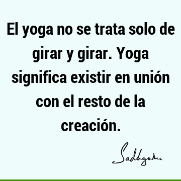 El yoga no se trata solo de girar y girar. Yoga significa existir en unión con el resto de la creació