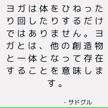 ヨガは体をひねったり回したりするだけではありません。 ヨガとは、他の創造物と一体となって存在することを意味します。