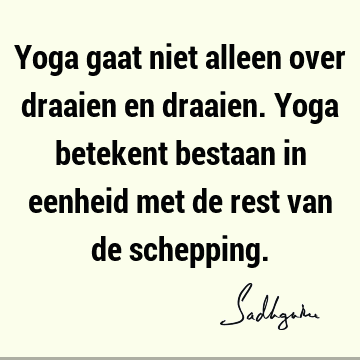 Yoga gaat niet alleen over draaien en draaien. Yoga betekent bestaan in eenheid met de rest van de