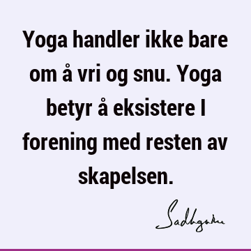 Yoga handler ikke bare om å vri og snu. Yoga betyr å eksistere i forening med resten av