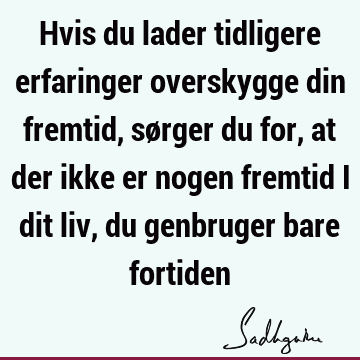 Hvis du lader tidligere erfaringer overskygge din fremtid, sørger du for, at der ikke er nogen fremtid i dit liv, du genbruger bare