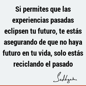 Si permites que las experiencias pasadas eclipsen tu futuro, te estás asegurando de que no haya futuro en tu vida, solo estás reciclando el