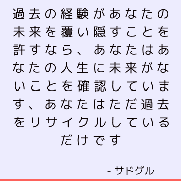 過去の経験があなたの未来を覆い隠すことを許すなら、あなたはあなたの人生に未来がないことを確認しています、あなたはただ過去をリサイクルしているだけです