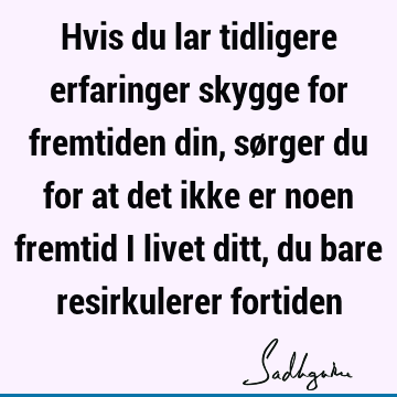 Hvis du lar tidligere erfaringer skygge for fremtiden din, sørger du for at det ikke er noen fremtid i livet ditt, du bare resirkulerer