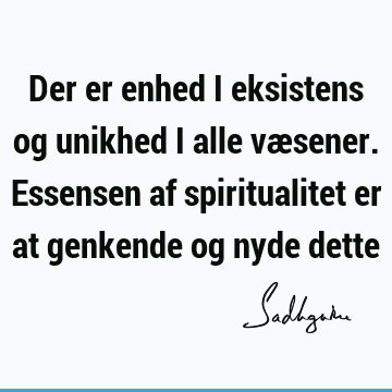 Der er enhed i eksistens og unikhed i alle væsener. Essensen af spiritualitet er at genkende og nyde