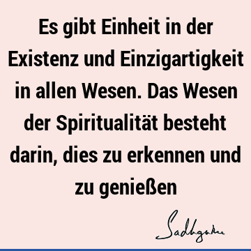 Es gibt Einheit in der Existenz und Einzigartigkeit in allen Wesen. Das Wesen der Spiritualität besteht darin, dies zu erkennen und zu genieß